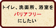 トイレ、洗面所、浴室をバリアフリーにする トイレ、洗面所、浴室をバリアフリーにする